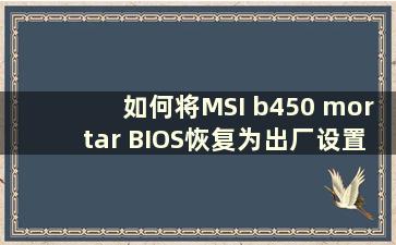 如何将MSI b450 mortar BIOS恢复为出厂设置（MSI b450m mortar BIOS Reset）